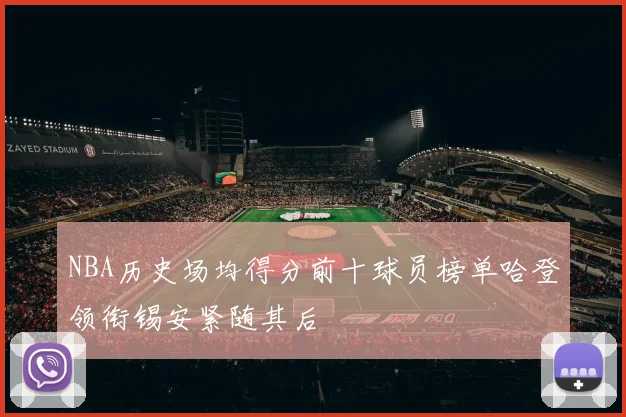 NBA历史场均得分前十球员榜单哈登领衔锡安紧随其后