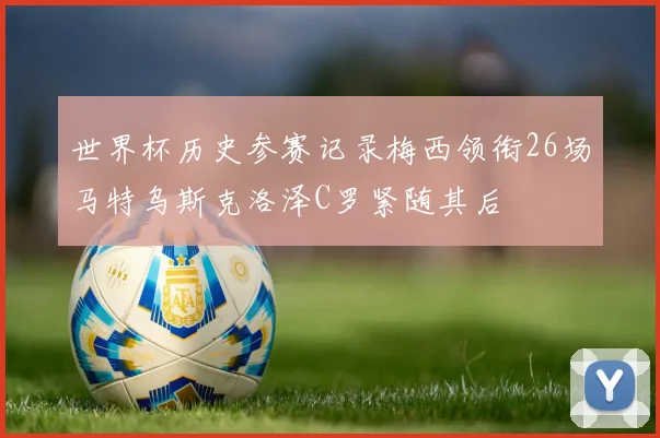 世界杯历史参赛记录梅西领衔26场马特乌斯克洛泽C罗紧随其后