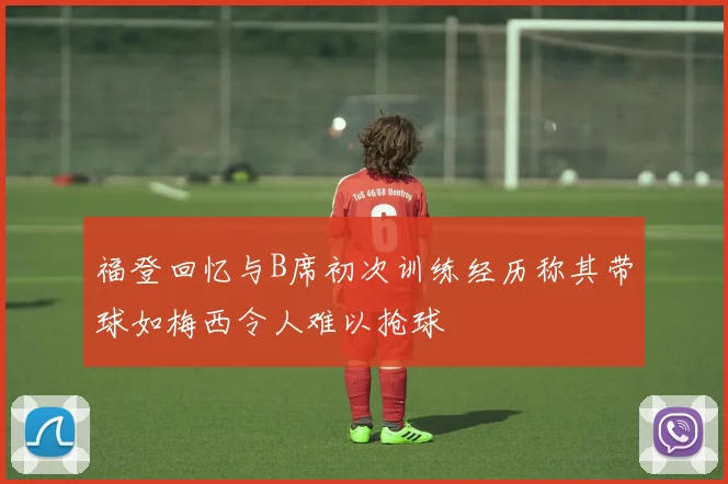 福登回忆与B席初次训练经历称其带球如梅西令人难以抢球