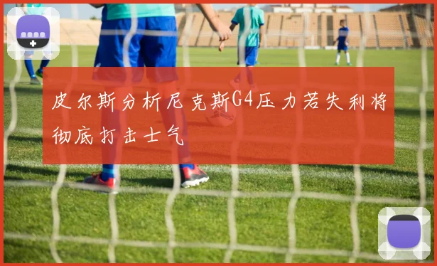 皮尔斯分析尼克斯G4压力若失利将彻底打击士气
