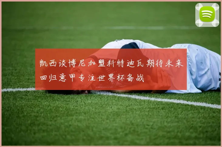 凯西谈博尼加盟科特迪瓦期待未来回归意甲专注世界杯备战