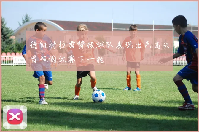 德凯特拉雷赞扬球队表现出色高兴晋级淘汰赛下一轮