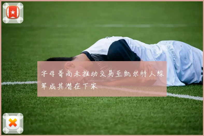 字母哥尚未推动交易至凯尔特人绿军成其潜在下家