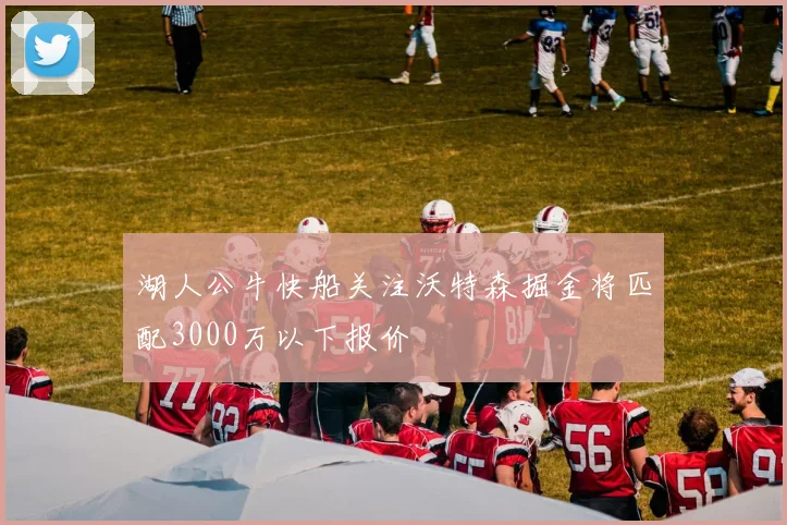 湖人公牛快船关注沃特森掘金将匹配3000万以下报价