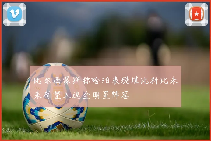 比尔西蒙斯称哈珀表现堪比科比未来有望入选全明星阵容