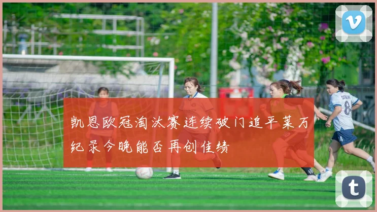 凯恩欧冠淘汰赛连续破门追平莱万纪录今晚能否再创佳绩