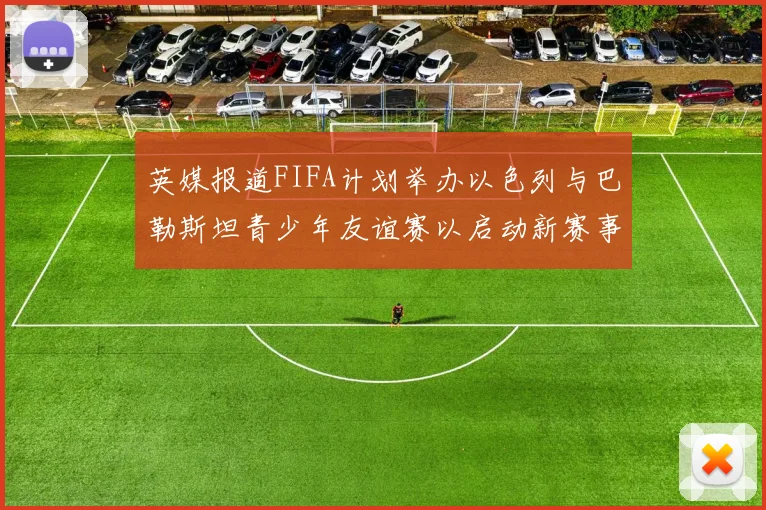英媒报道FIFA计划举办以色列与巴勒斯坦青少年友谊赛以启动新赛事
