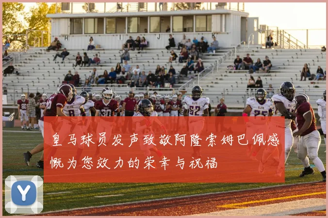 皇马球员发声致敬阿隆索姆巴佩感慨为您效力的荣幸与祝福