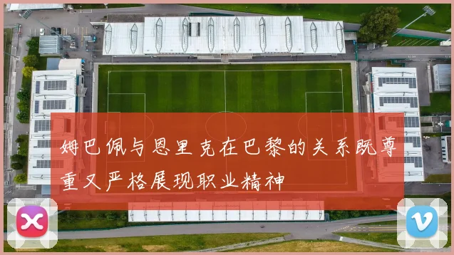 姆巴佩与恩里克在巴黎的关系既尊重又严格展现职业精神