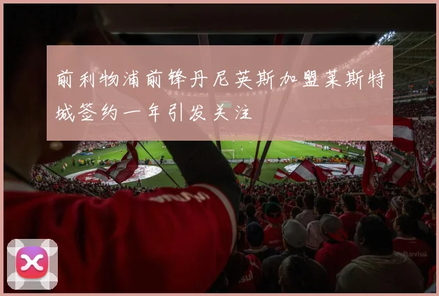 前利物浦前锋丹尼英斯加盟莱斯特城签约一年引发关注
