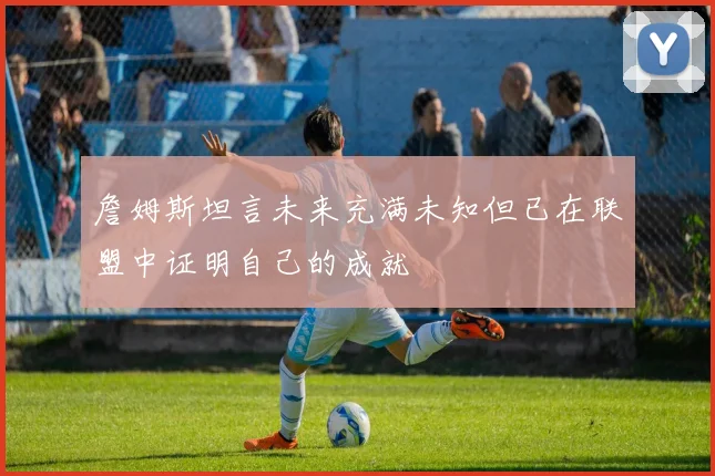 詹姆斯坦言未来充满未知但已在联盟中证明自己的成就
