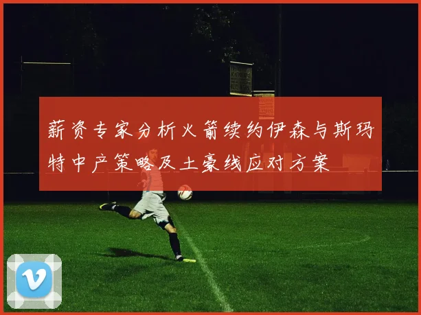 薪资专家分析火箭续约伊森与斯玛特中产策略及土豪线应对方案