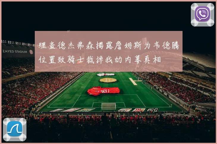 理查德杰弗森揭露詹姆斯为韦德腾位置致骑士裁掉我的内幕真相