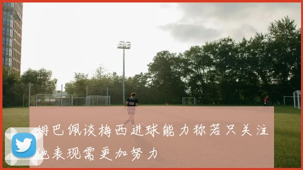 姆巴佩谈梅西进球能力称若只关注他表现需更加努力