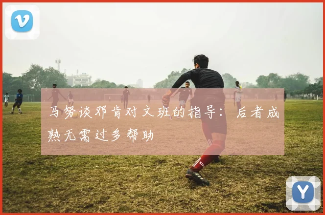 马努谈邓肯对文班的指导：后者成熟无需过多帮助