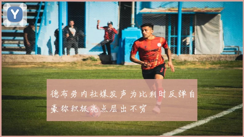 德布劳内社媒发声为比利时反弹自豪称积极亮点层出不穷