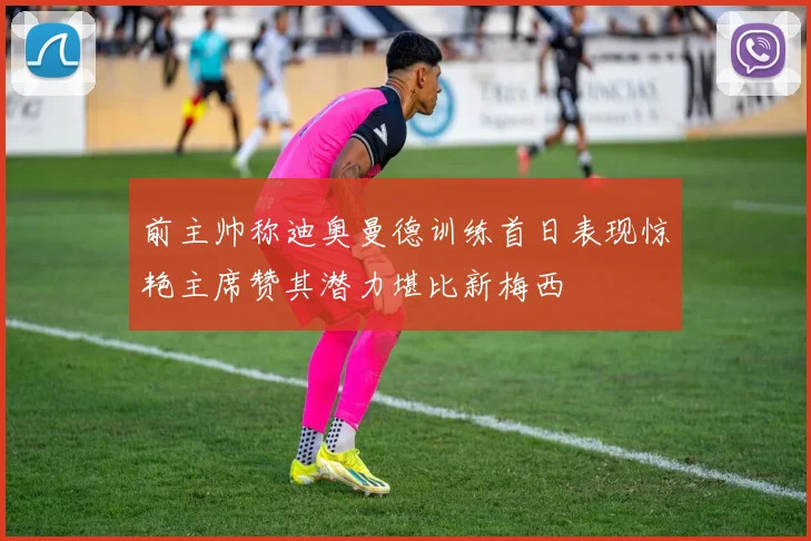 前主帅称迪奥曼德训练首日表现惊艳主席赞其潜力堪比新梅西