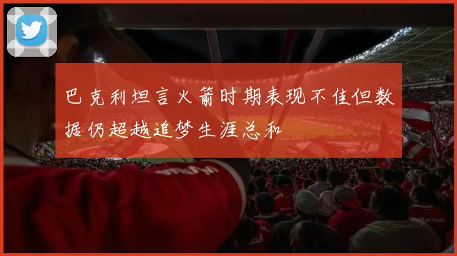 巴克利坦言火箭时期表现不佳但数据仍超越追梦生涯总和
