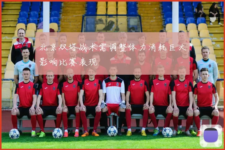 北京双塔战术需调整体力消耗巨大影响比赛表现