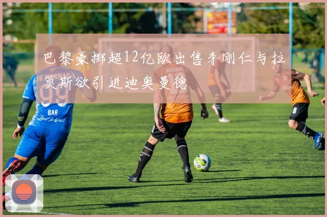 巴黎豪掷超12亿欧出售李刚仁与拉莫斯欲引进迪奥曼德