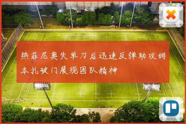 热菲尼奥失单刀后迅速反弹助攻姆本扎破门展现团队精神