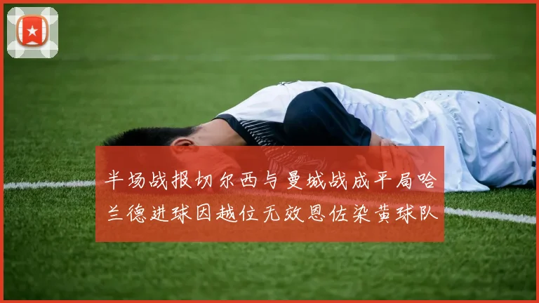 半场战报切尔西与曼城战成平局哈兰德进球因越位无效恩佐染黄球队表现低迷