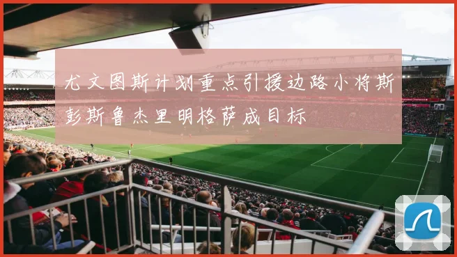 尤文图斯计划重点引援边路小将斯彭斯鲁杰里明格萨成目标