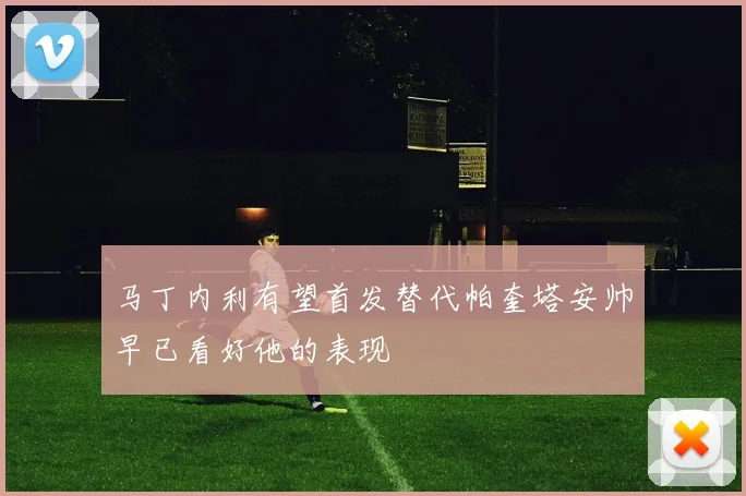 马丁内利有望首发替代帕奎塔安帅早已看好他的表现